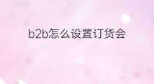 b2b怎么设置订货会 b2b订货方法