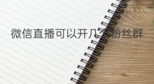 微信直播可以开几个粉丝群 微信群怎么开微信直播