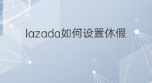 lazada如何设置休假模式 lazada如何关闭休假模式