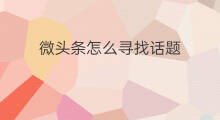 微头条怎么寻找话题 微头条怎么引入话题