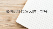 微信玩红包怎么防止封号 怎样防止微信红包封号