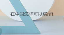 在中国怎样可以买nft 中国可以买nft吗