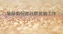 装修如何做社群营销工作 如何做线上社群营销工作
