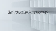 淘宝怎么进入卖家中心 卖家中心在淘宝哪里