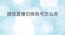 微信直播切换账号怎么弄 微信直播怎么弄