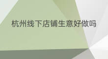 杭州线下店铺生意好做吗 线下店面做什么生意好做