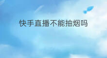 快手直播不能抽烟吗 抖音直播不能抽烟吗