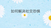 如何解决社交恐惧 如何消除社交恐惧