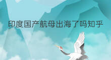 印度国产航母出海了吗知乎 印度为何越界知乎
