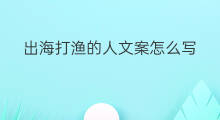 出海打渔的人文案怎么写 河出海打渔哪里