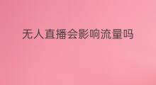 无人直播会影响流量吗 无人直播影响流量吗吗