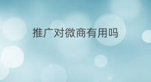 推广对微商有用吗 微店的付费推广有用吗