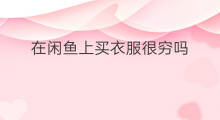 在闲鱼上买衣服很穷吗 闲鱼上用闲鱼币怎么买衣服