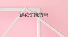 鲜花饼赚钱吗 卖卷饼赚钱吗