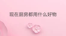 现在厨房都用什么好物 厨房好物送什么好