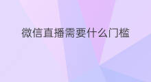 微信直播需要什么门槛 微信直播需要什么准备