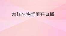 怎样在快手里开直播 怎么在快手里开直播