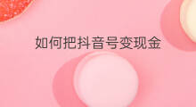 如何把抖音号变现金 抖音上怎么把粉丝变现金