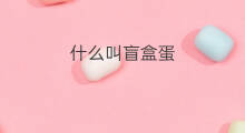 什么叫盲盒蛋 盲盒和扭蛋的区别