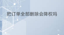 把订单全部删除会降权吗 纠纷订单会降权吗