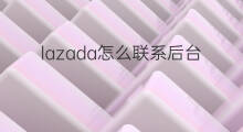 lazada怎么联系后台 lazada后台怎么发货