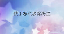 快手怎么移除粉丝 快手粉丝多怎么移除粉丝