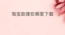 淘宝助理在哪里下载 淘宝助理怎么关联店铺