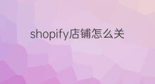 shopify店铺怎么关 shopify可以随便关店铺吗