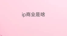 ip商业是啥 商业个人ip是啥