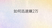如何迅速赚2万 如何迅速赚20万