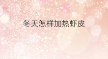 冬天怎样加热虾皮 抖音加热怎么加热