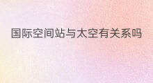 国际空间站与太空有关系吗 太空有国际空间站吗英文