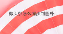 微头条怎么同步到圈外 怎样同步到微头条里面
