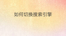 如何切换搜索引擎 怎么切换搜索引擎