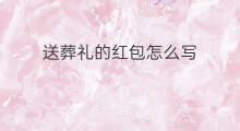 送葬礼的红包怎么写 送满月的红包怎么写