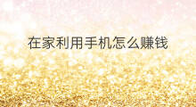 在家利用手机怎么赚钱 在家怎样利用手机赚钱