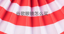 谷歌眼镜怎么买 如何使用谷歌眼镜