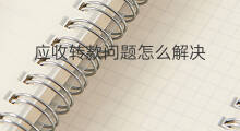 应收转款问题怎么解决 应收转应收后怎么收款