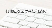 其他应收应付款如何消化 如何减少其他应收应付款