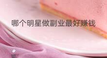 哪个明星做副业最好赚钱 哪个明星副业好赚钱