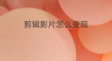 剪辑影片怎么变现 快手怎么剪辑上传影片