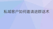 私域客户如何邀请进群话术 邀请进社群的话术怎么说