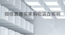 微信直播买家购物袋在哪啊 微信直播怎样添加购物袋