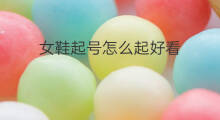 女鞋起号怎么起好看 女鞋起号怎么起