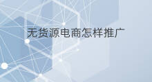 无货源电商怎样推广 无货源怎样推广