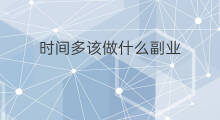 时间多该做什么副业 副业刚需该做什么