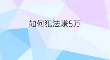 如何犯法赚5万 如何犯法赚300万
