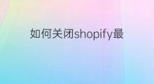 如何关闭shopify最新商品 shopify如何关闭扣款