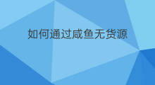 如何通过咸鱼无货源 咸鱼如何无货源赚钱