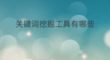 关键词挖掘工具有哪些 关键词挖掘工具哪个好